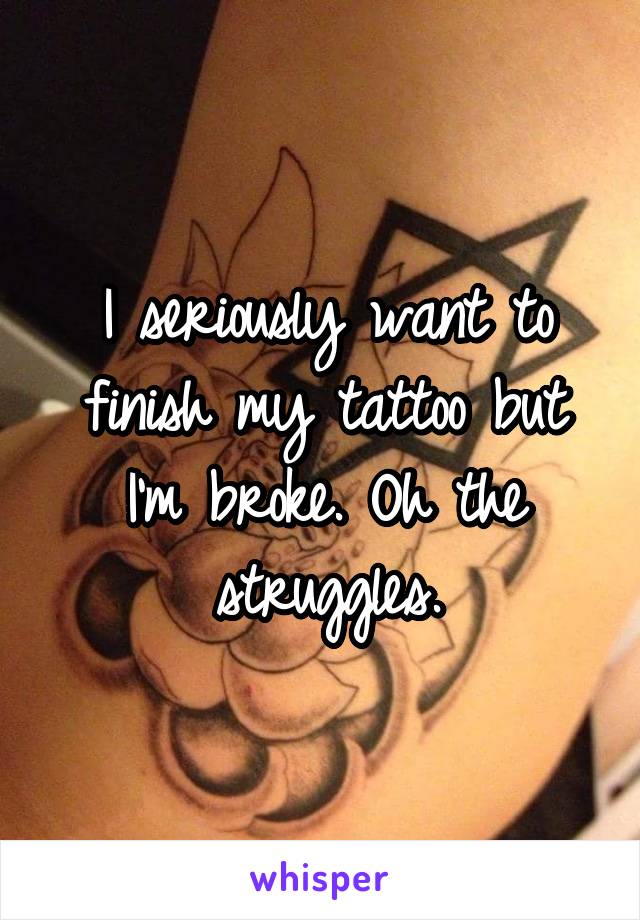 I seriously want to finish my tattoo but I'm broke. Oh the struggles.