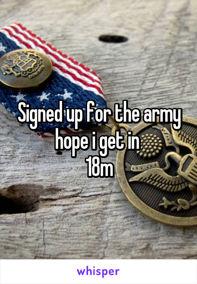 Signed up for the army hope i get in 
18m