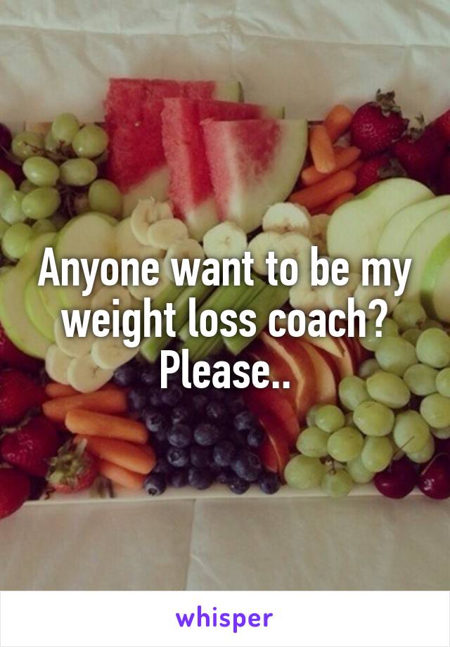 Anyone want to be my weight loss coach? Please..