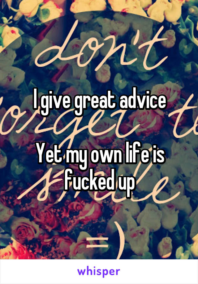 I give great advice

Yet my own life is fucked up