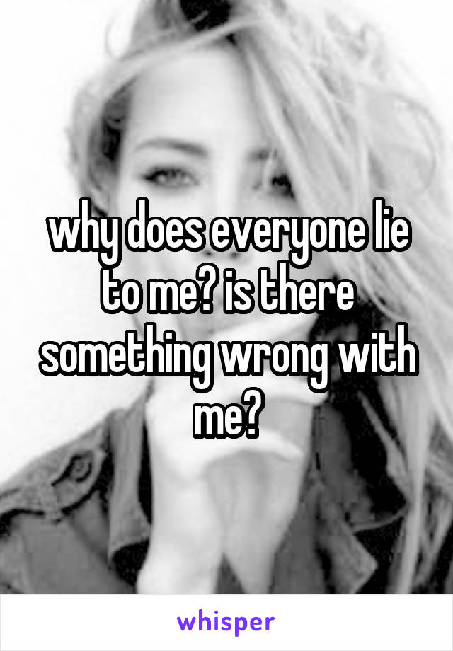 why does everyone lie to me? is there something wrong with me?