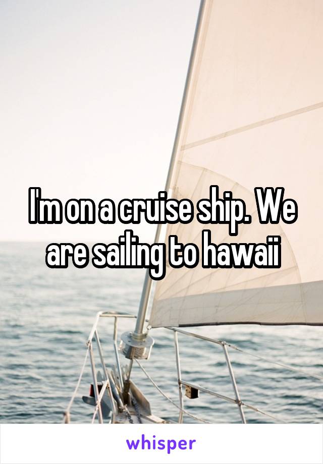 I'm on a cruise ship. We are sailing to hawaii