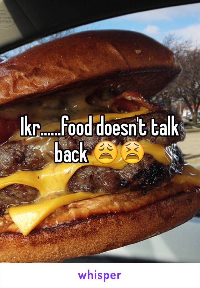 Ikr......food doesn't talk back 😩😫