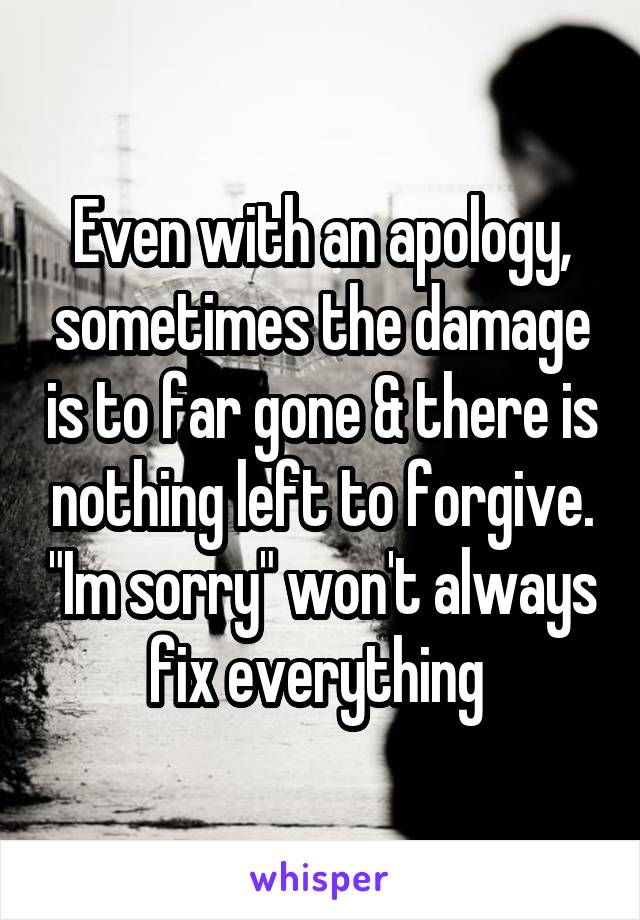 Even with an apology, sometimes the damage is to far gone & there is nothing left to forgive. "Im sorry" won't always fix everything 