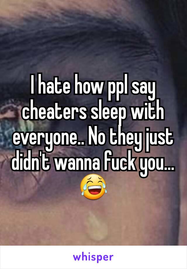 I hate how ppl say cheaters sleep with everyone.. No they just didn't wanna fuck you... 😂