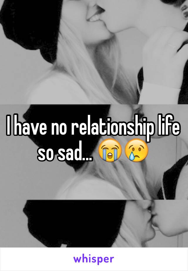 I have no relationship life so sad... 😭😢