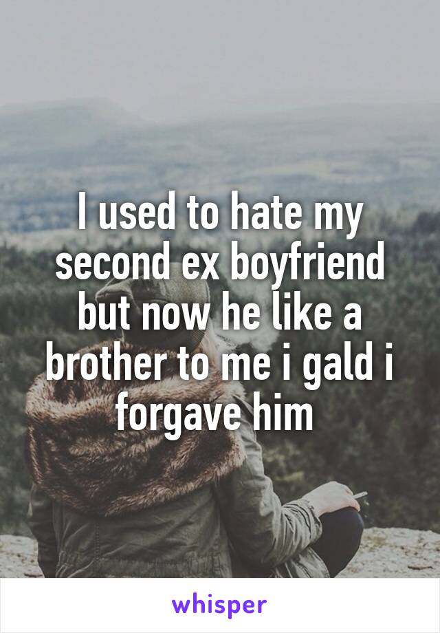 I used to hate my second ex boyfriend but now he like a brother to me i gald i forgave him 