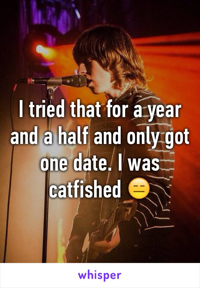 I tried that for a year and a half and only got one date. I was catfished 😑
