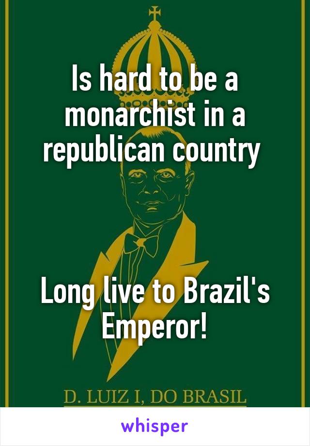 Is hard to be a monarchist in a republican country 



Long live to Brazil's Emperor!
