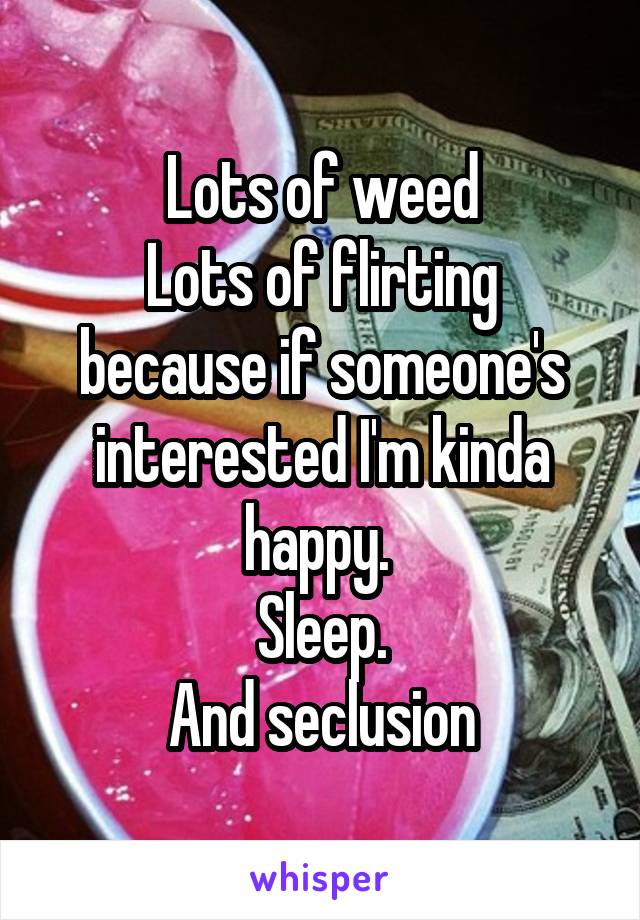 Lots of weed
Lots of flirting because if someone's interested I'm kinda happy. 
Sleep.
And seclusion