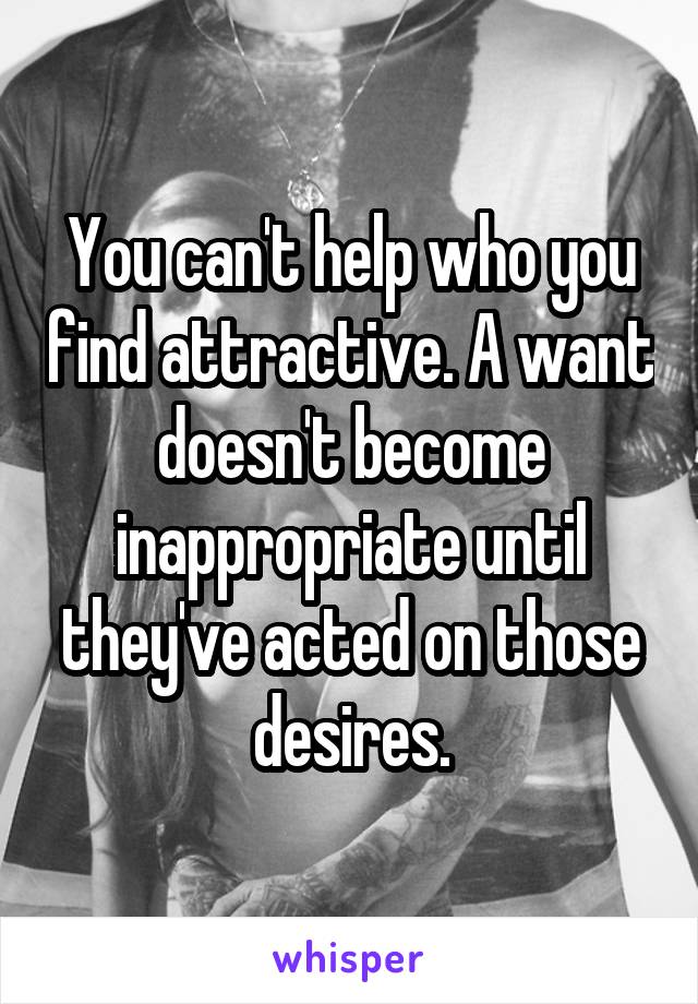 You can't help who you find attractive. A want doesn't become inappropriate until they've acted on those desires.