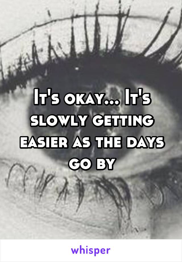 It's okay... It's slowly getting easier as the days go by