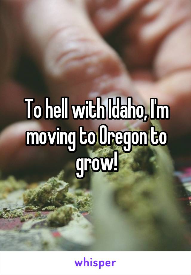 To hell with Idaho, I'm moving to Oregon to grow!