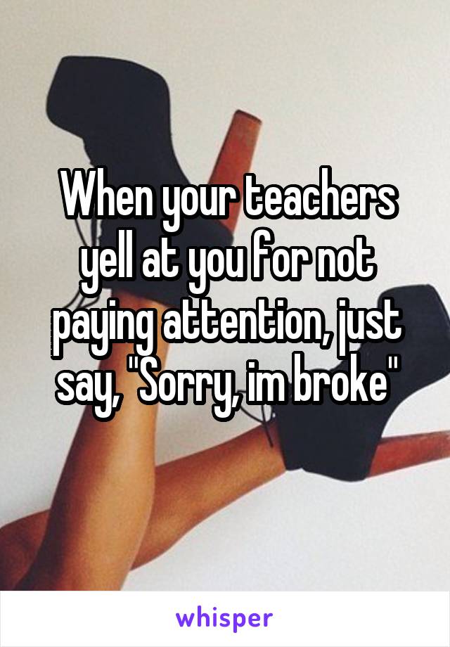 When your teachers yell at you for not paying attention, just say, "Sorry, im broke"
