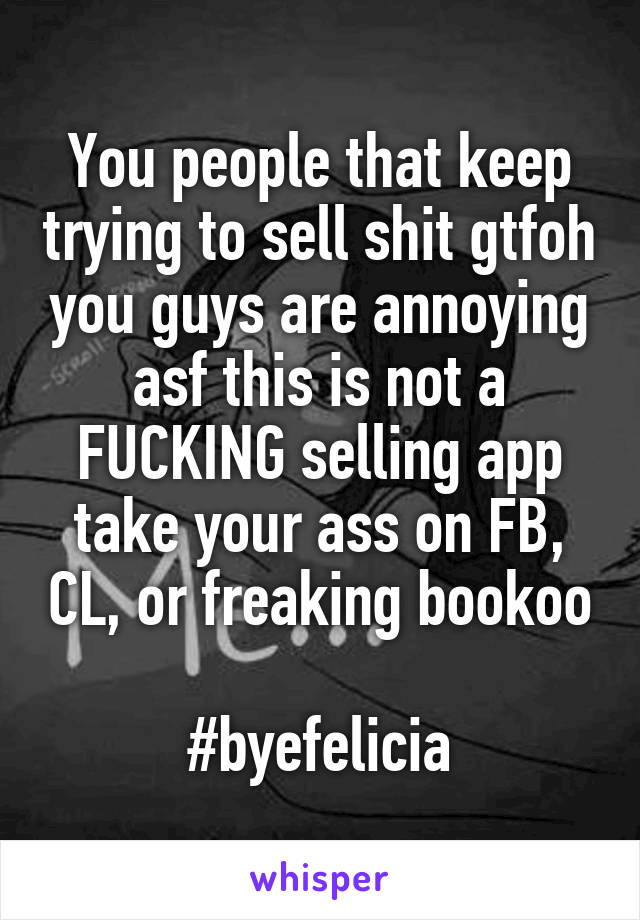 You people that keep trying to sell shit gtfoh you guys are annoying asf this is not a FUCKING selling app take your ass on FB, CL, or freaking bookoo 
#byefelicia