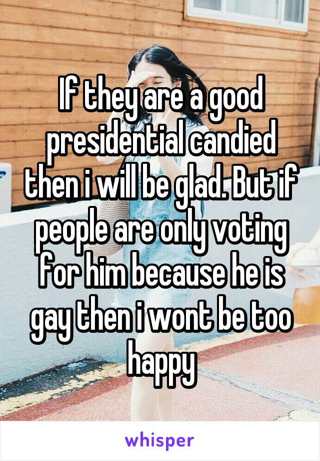 If they are a good presidential candied then i will be glad. But if people are only voting for him because he is gay then i wont be too happy