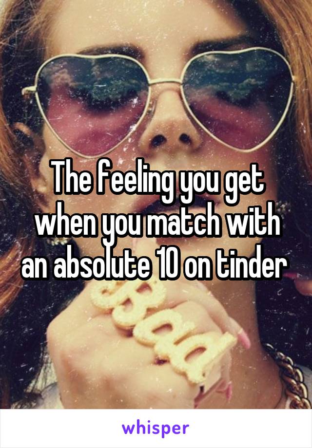 The feeling you get when you match with an absolute 10 on tinder 