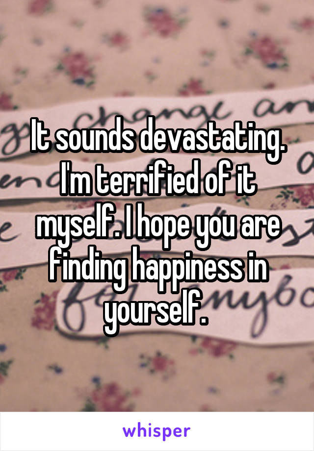 It sounds devastating. I'm terrified of it myself. I hope you are finding happiness in yourself. 