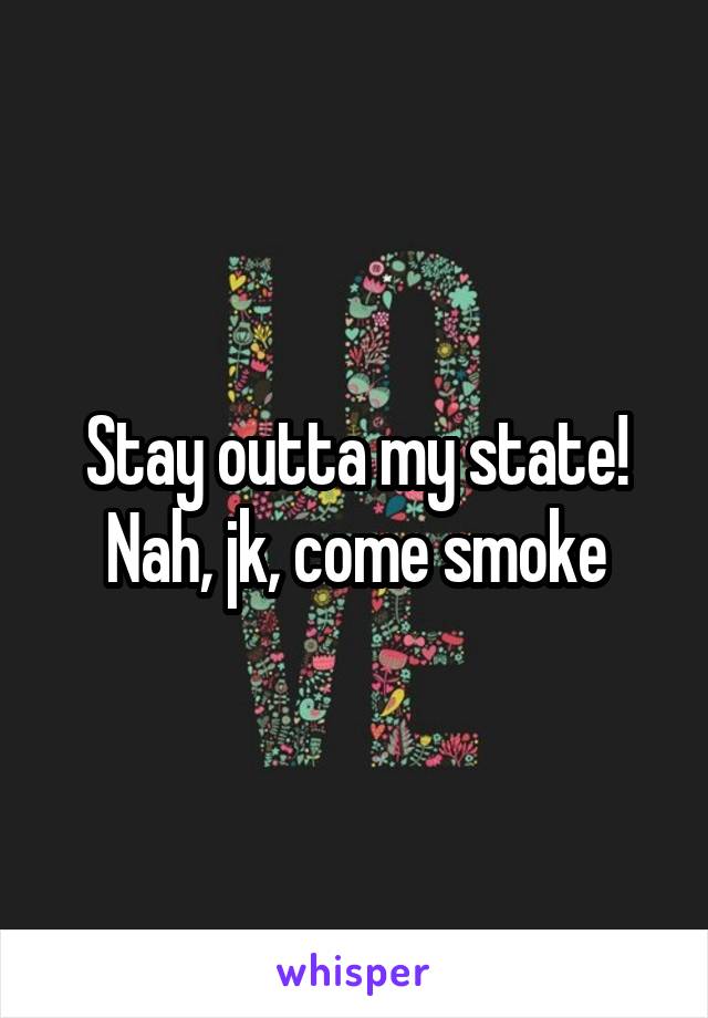 Stay outta my state!
Nah, jk, come smoke