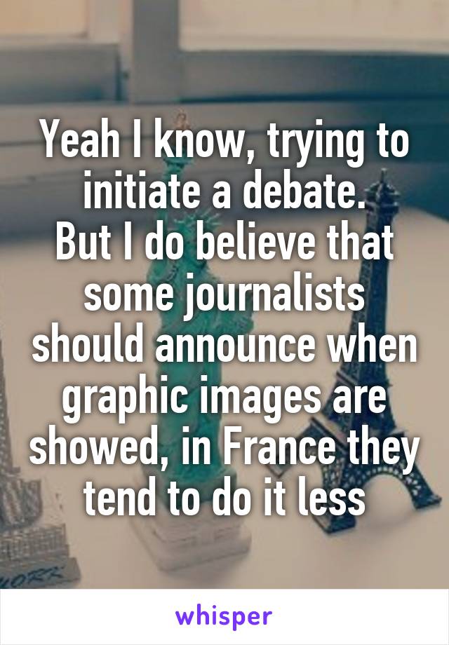 Yeah I know, trying to initiate a debate.
But I do believe that some journalists should announce when graphic images are showed, in France they tend to do it less