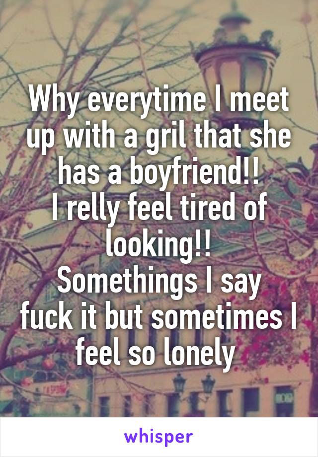 Why everytime I meet up with a gril that she has a boyfriend!!
I relly feel tired of looking!!
Somethings I say fuck it but sometimes I feel so lonely 