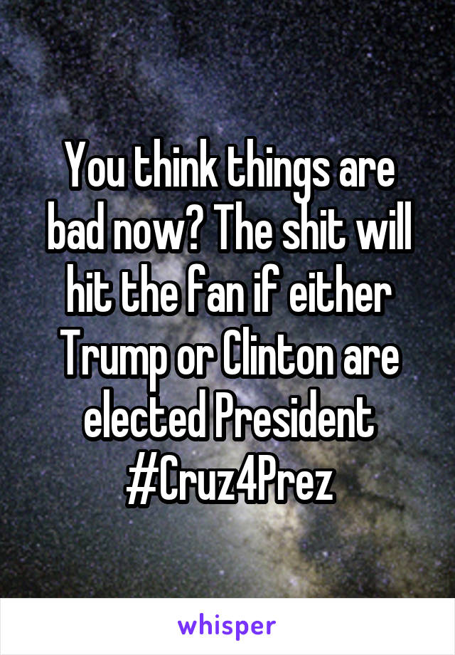 You think things are bad now? The shit will hit the fan if either Trump or Clinton are elected President #Cruz4Prez