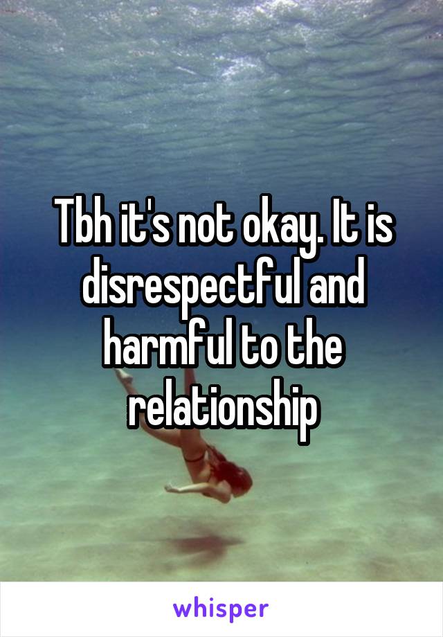 Tbh it's not okay. It is disrespectful and harmful to the relationship