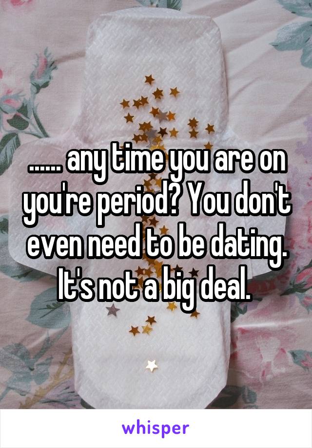 ...... any time you are on you're period? You don't even need to be dating. It's not a big deal. 
