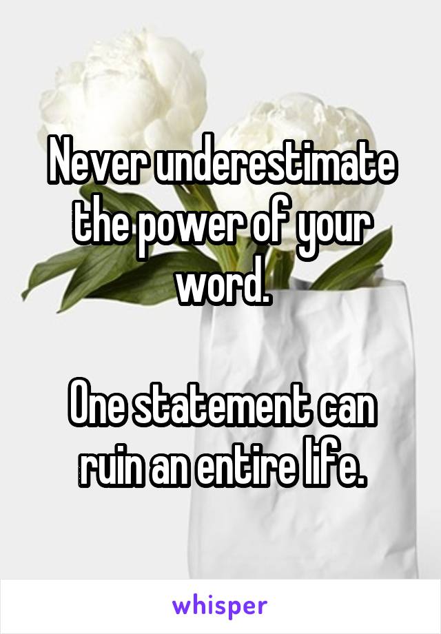 Never underestimate the power of your word.

One statement can ruin an entire life.