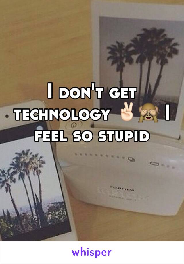 I don't get technology ✌🏻️🙈 I feel so stupid 