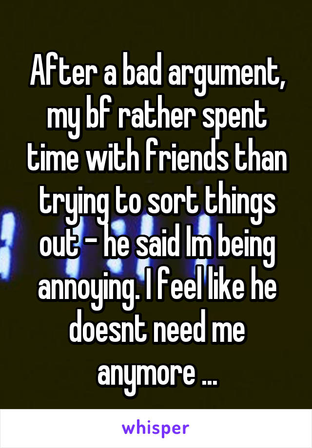 After a bad argument, my bf rather spent time with friends than trying to sort things out - he said Im being annoying. I feel like he doesnt need me anymore ...