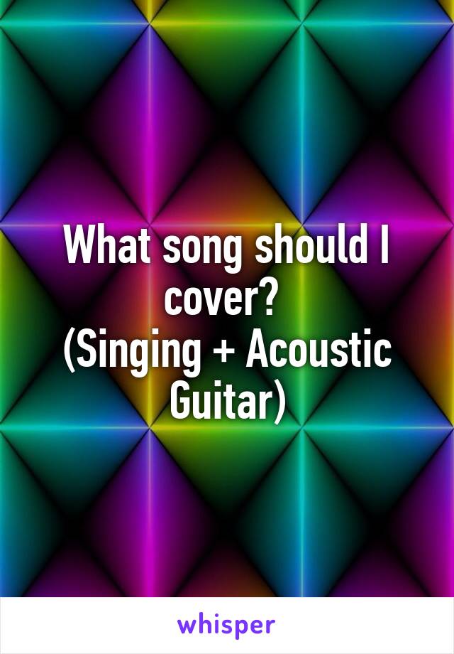 What song should I cover? 
(Singing + Acoustic Guitar)