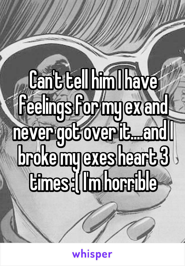 Can't tell him I have feelings for my ex and never got over it....and I broke my exes heart 3 times :( I'm horrible