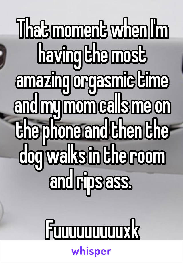 That moment when I'm having the most amazing orgasmic time and my mom calls me on the phone and then the dog walks in the room and rips ass. 

Fuuuuuuuuuxk