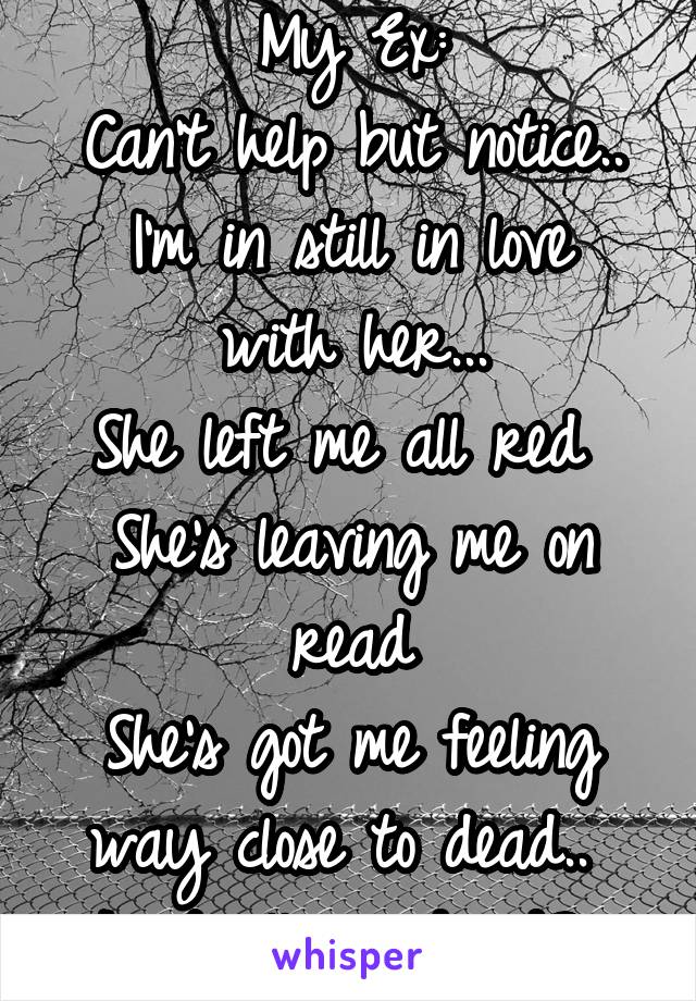 My Ex:
Can't help but notice..
I'm in still in love with her...
She left me all red 
She's leaving me on read
She's got me feeling way close to dead.. 
Is it all my head? 