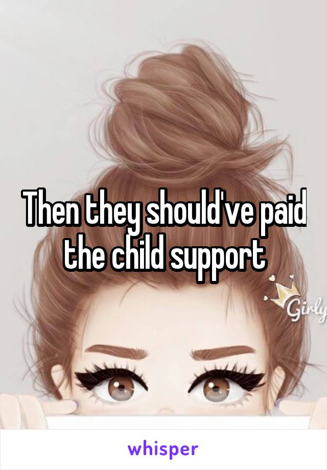 Then they should've paid the child support