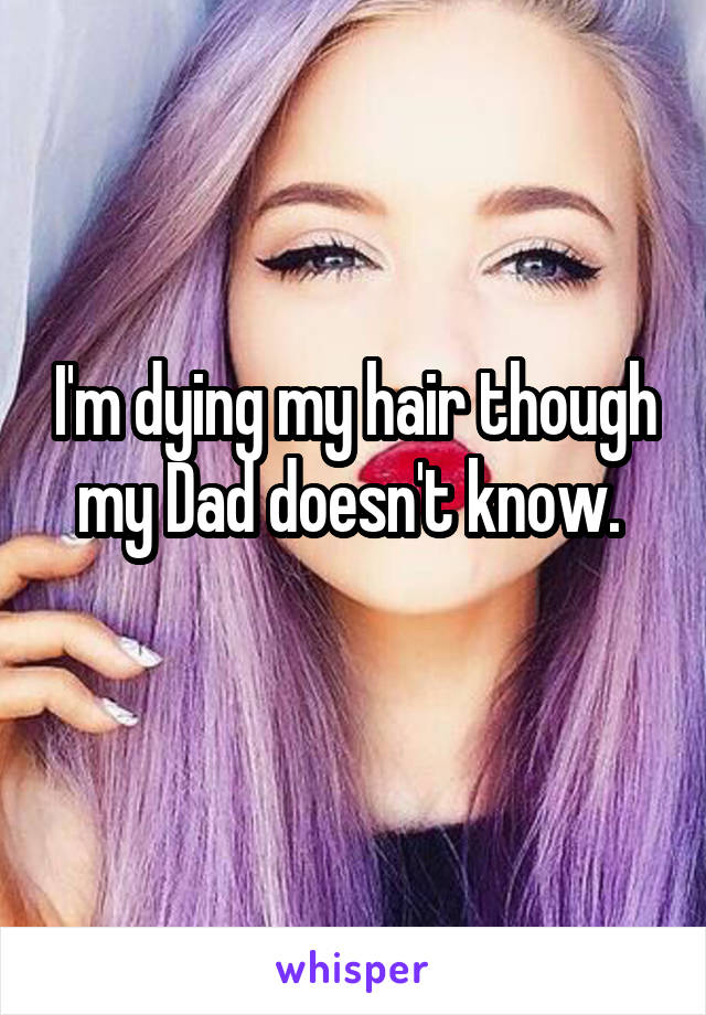 I'm dying my hair though my Dad doesn't know. 
