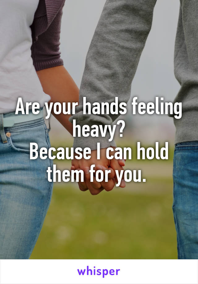 Are your hands feeling heavy?
Because I can hold them for you. 