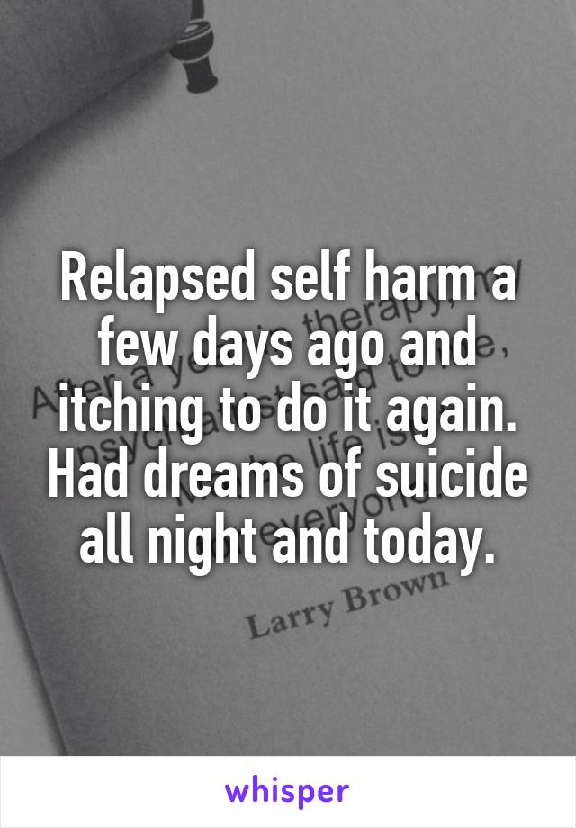 Relapsed self harm a few days ago and itching to do it again. Had dreams of suicide all night and today.