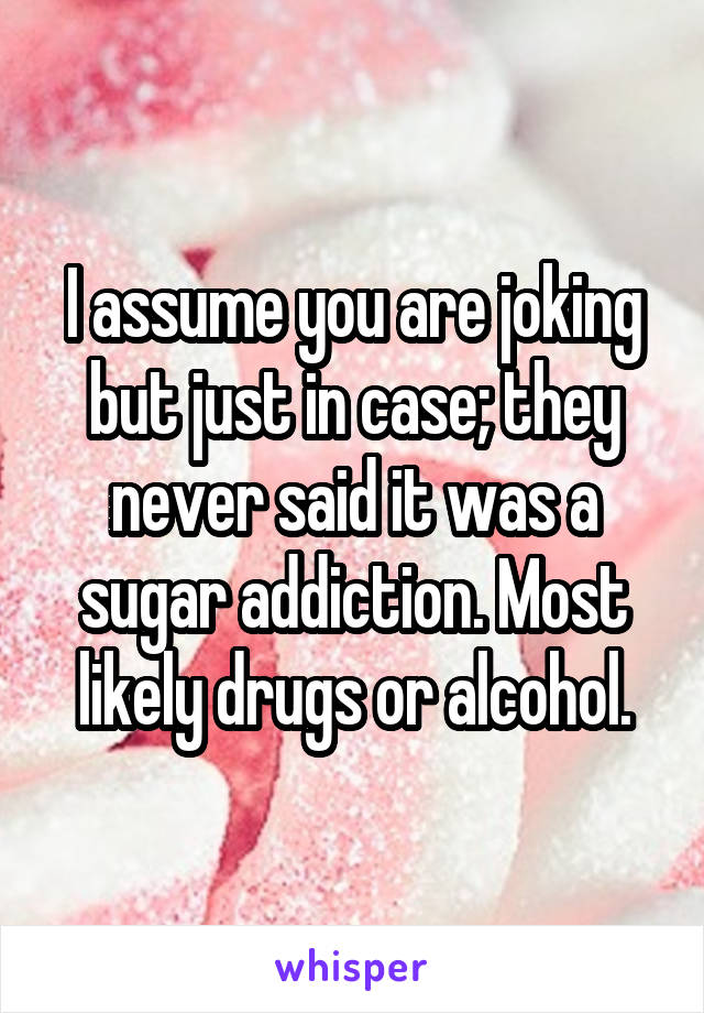 I assume you are joking but just in case; they never said it was a sugar addiction. Most likely drugs or alcohol.