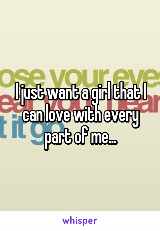 I just want a girl that I can love with every part of me...