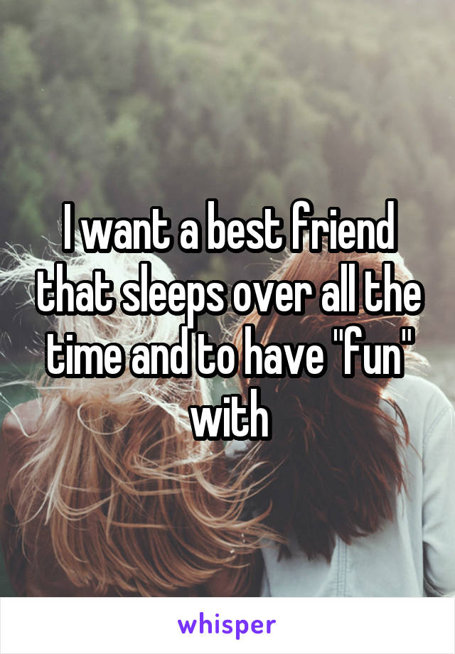 I want a best friend that sleeps over all the time and to have "fun" with