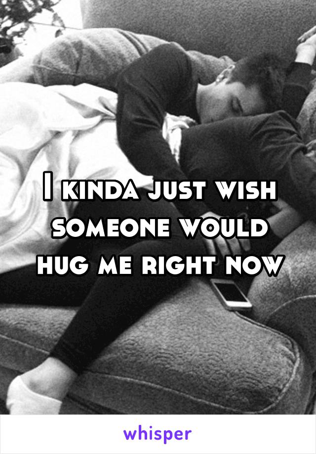 I kinda just wish someone would hug me right now