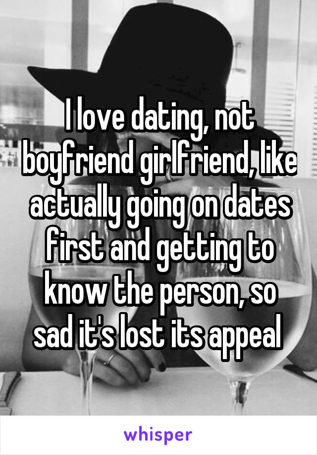 I love dating, not boyfriend girlfriend, like actually going on dates first and getting to know the person, so sad it's lost its appeal 