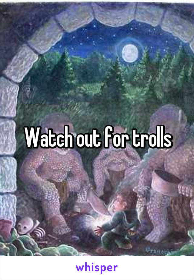 Watch out for trolls