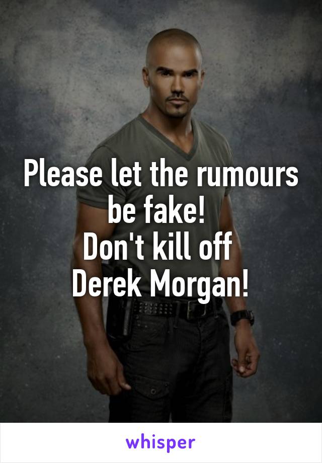 Please let the rumours be fake! 
Don't kill off 
Derek Morgan!