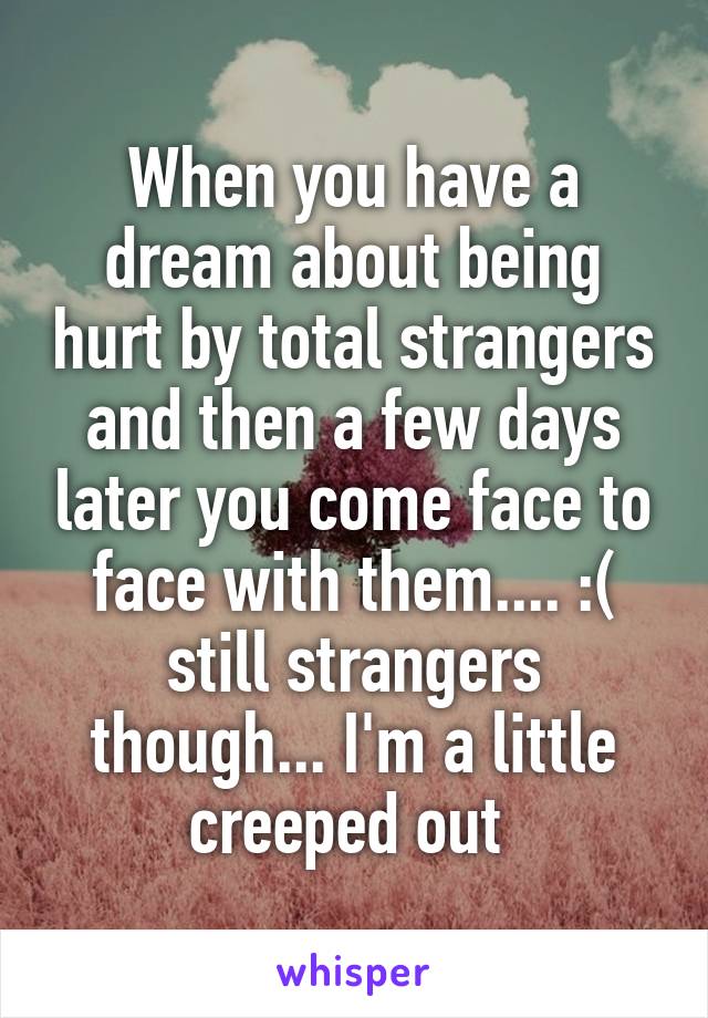 When you have a dream about being hurt by total strangers and then a few days later you come face to face with them.... :( still strangers though... I'm a little creeped out 