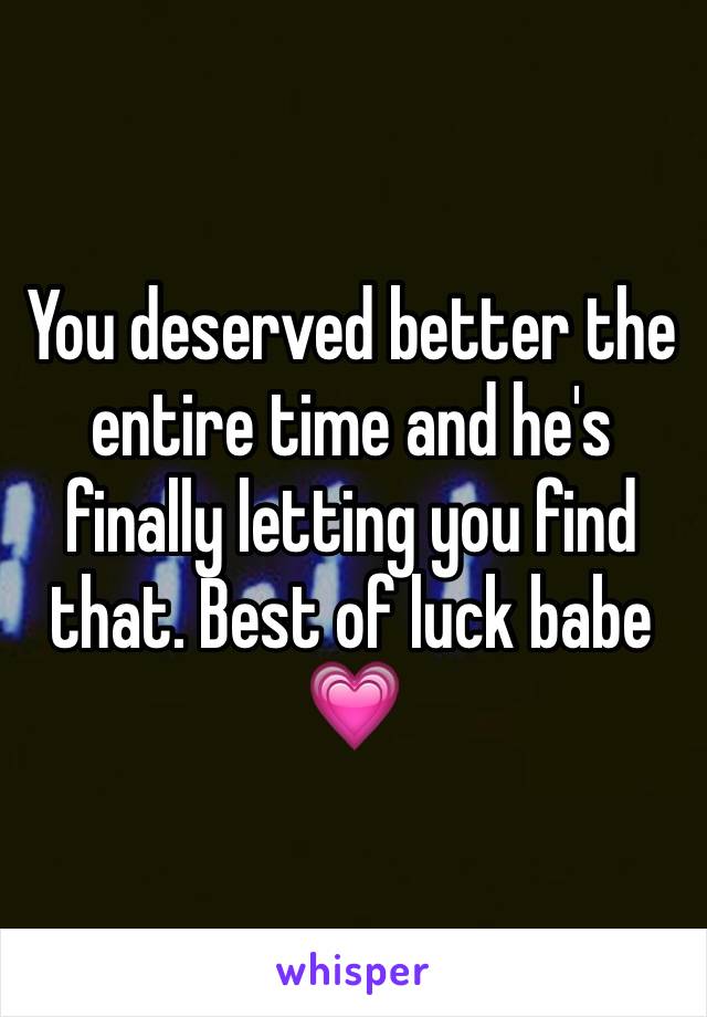 You deserved better the entire time and he's finally letting you find that. Best of luck babe 💗