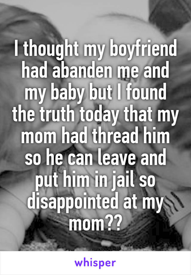 I thought my boyfriend had abanden me and my baby but I found the truth today that my mom had thread him so he can leave and put him in jail so disappointed at my mom😠😠