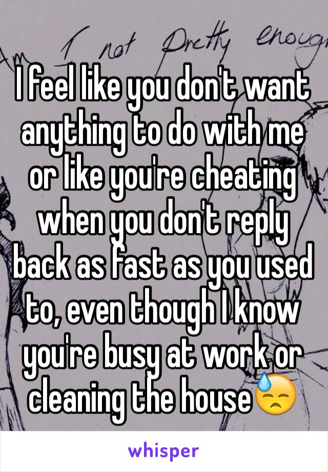 I feel like you don't want anything to do with me or like you're cheating when you don't reply back as fast as you used to, even though I know you're busy at work or cleaning the house😓